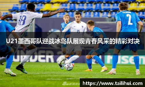 U21墨西哥队迎战冰岛队展现青春风采的精彩对决