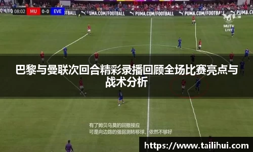 巴黎与曼联次回合精彩录播回顾全场比赛亮点与战术分析