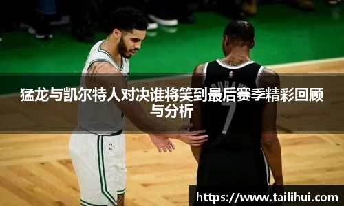 猛龙与凯尔特人对决谁将笑到最后赛季精彩回顾与分析
